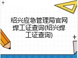 绍兴应急管理局官网焊工证查询(绍兴焊工证查询)