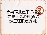 嘉兴正规焊工证报名需要什么资料(嘉兴焊工证报考资料)