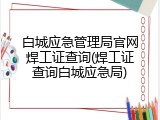 白城应急管理局官网焊工证查询(焊工证查询白城应急局)