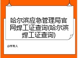 哈尔滨应急管理局官网焊工证查询(哈尔滨焊工证查询)
