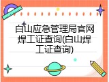 白山应急管理局官网焊工证查询(白山焊工证查询)