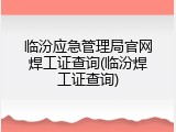 临汾应急管理局官网焊工证查询(临汾焊工证查询)