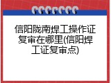 信阳陇南焊工操作证复审在哪里(信阳焊工证复审点)