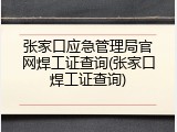 张家口应急管理局官网焊工证查询(张家口焊工证查询)