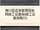南川区应急管理局官网焊工证查询(焊工证查询南川)