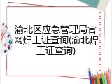 渝北区应急管理局官网焊工证查询(渝北焊工证查询)