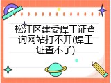 松江区建委焊工证查询网站打不开(焊工证查不了)