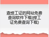 查焊工证的网站免费查询软件下载(焊工证免费查询下载)