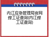 内江应急管理局官网焊工证查询(内江焊工证查询)