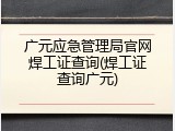 广元应急管理局官网焊工证查询(焊工证查询广元)