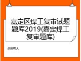 嘉定区焊工复审试题题库2019(嘉定焊工复审题库)