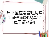 昌平区应急管理局焊工证查询网站(昌平焊工证查询)