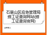 石景山区应急管理局焊工证查询网站(焊工证查询官网)