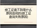 焊工证查不到是什么原因造成的(焊工证查询失败原因)