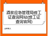 酒泉应急管理局焊工证查询网站(焊工证查询官网)