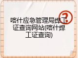 喀什应急管理局焊工证查询网站(喀什焊工证查询)