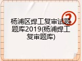 杨浦区焊工复审试题题库2019(杨浦焊工复审题库)