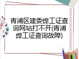 青浦区建委焊工证查询网站打不开(青浦焊工证查询故障)