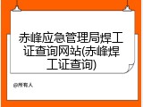 赤峰应急管理局焊工证查询网站(赤峰焊工证查询)