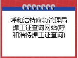 呼和浩特应急管理局焊工证查询网站(呼和浩特焊工证查询)