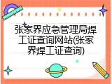 张家界应急管理局焊工证查询网站(张家界焊工证查询)