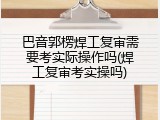 巴音郭楞焊工复审需要考实际操作吗(焊工复审考实操吗)