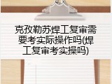克孜勒苏焊工复审需要考实际操作吗(焊工复审考实操吗)