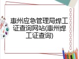 惠州应急管理局焊工证查询网站(惠州焊工证查询)