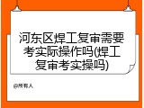 河东区焊工复审需要考实际操作吗(焊工复审考实操吗)