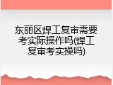 东丽区焊工复审需要考实际操作吗(焊工复审考实操吗)