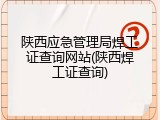 陕西应急管理局焊工证查询网站(陕西焊工证查询)