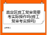 嘉定区焊工复审需要考实际操作吗(焊工复审考实操吗)