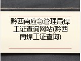 黔西南应急管理局焊工证查询网站(黔西南焊工证查询)