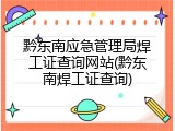 黔东南应急管理局焊工证查询网站(黔东南焊工证查询)