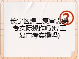 长宁区焊工复审需要考实际操作吗(焊工复审考实操吗)