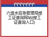 六盘水应急管理局焊工证查询网站(焊工证查询入口)