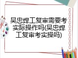 吴忠焊工复审需要考实际操作吗(吴忠焊工复审考实操吗)