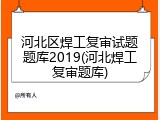 河北区焊工复审试题题库2019(河北焊工复审题库)