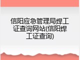 信阳应急管理局焊工证查询网站(信阳焊工证查询)