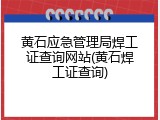 黄石应急管理局焊工证查询网站(黄石焊工证查询)