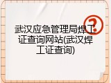 武汉应急管理局焊工证查询网站(武汉焊工证查询)