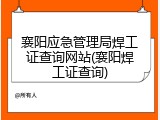 襄阳应急管理局焊工证查询网站(襄阳焊工证查询)