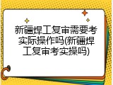 新疆焊工复审需要考实际操作吗(新疆焊工复审考实操吗)