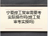 宁夏焊工复审需要考实际操作吗(焊工复审考实操吗)