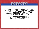 石嘴山焊工复审需要考实际操作吗(焊工复审考实操吗)