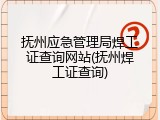 抚州应急管理局焊工证查询网站(抚州焊工证查询)