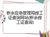 新余应急管理局焊工证查询网站(新余焊工证查询)