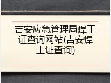 吉安应急管理局焊工证查询网站(吉安焊工证查询)