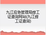 九江应急管理局焊工证查询网站(九江焊工证查询)