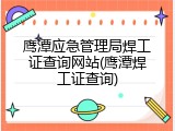鹰潭应急管理局焊工证查询网站(鹰潭焊工证查询)